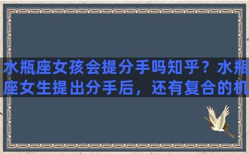 水瓶座女孩会提分手吗知乎？水瓶座女生提出分手后，还有复合的机会吗