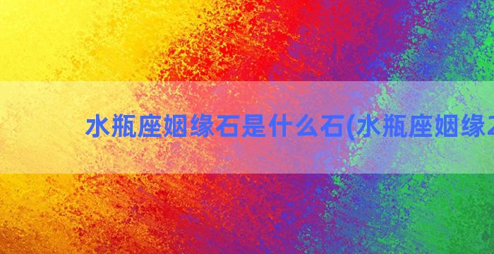 水瓶座姻缘石是什么石(水瓶座姻缘2022)