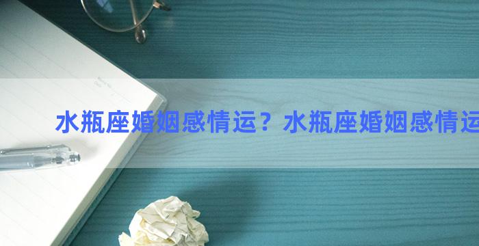 水瓶座婚姻感情运？水瓶座婚姻感情运势如何