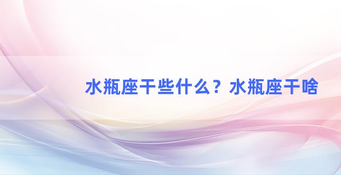 水瓶座干些什么？水瓶座干啥