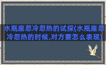 水瓶座忽冷忽热的试探(水瓶座忽冷忽热的时候,对方要怎么表现)