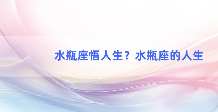 水瓶座悟人生？水瓶座的人生