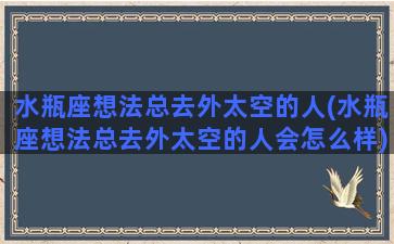 水瓶座想法总去外太空的人(水瓶座想法总去外太空的人会怎么样)