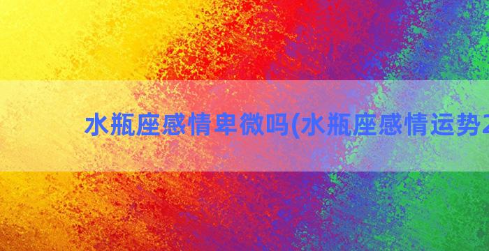 水瓶座感情卑微吗(水瓶座感情运势2023)