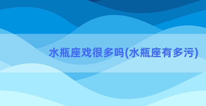 水瓶座戏很多吗(水瓶座有多污)