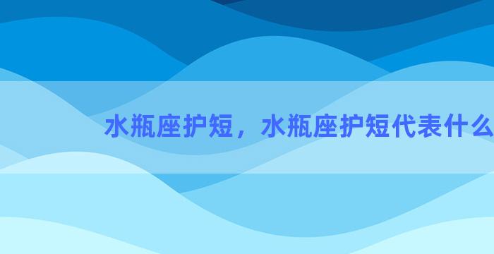 水瓶座护短，水瓶座护短代表什么