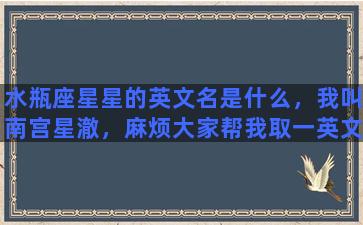 水瓶座星星的英文名是什么，我叫南宫星澈，麻烦大家帮我取一英文名，希望名字前有C这个字母