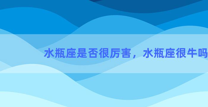 水瓶座是否很厉害，水瓶座很牛吗