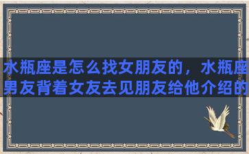 水瓶座是怎么找女朋友的，水瓶座男友背着女友去见朋友给他介绍的女人，他是怎么想的