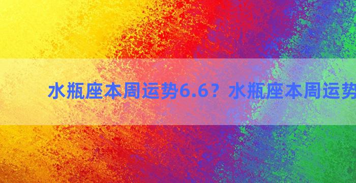 水瓶座本周运势6.6？水瓶座本周运势星座屋