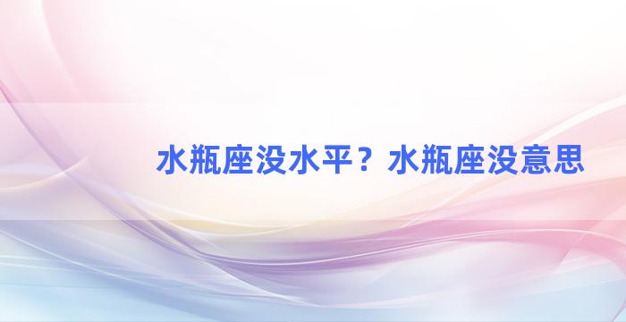 水瓶座没水平？水瓶座没意思