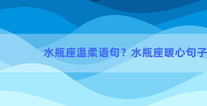 水瓶座温柔语句？水瓶座暖心句子