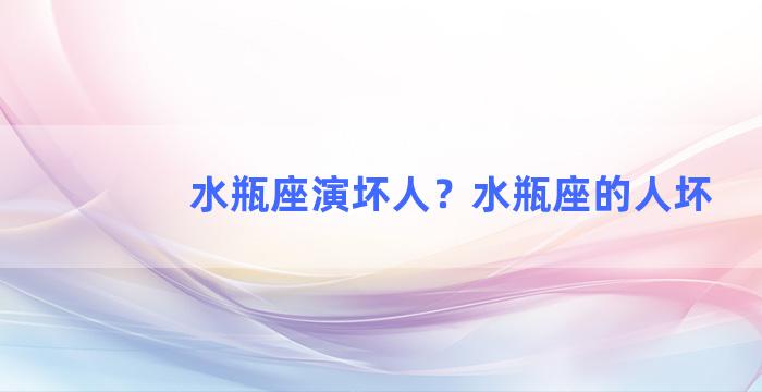 水瓶座演坏人？水瓶座的人坏