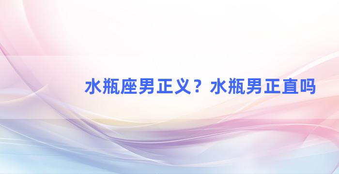 水瓶座男正义？水瓶男正直吗