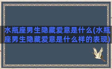 水瓶座男生隐藏爱意是什么(水瓶座男生隐藏爱意是什么样的表现)