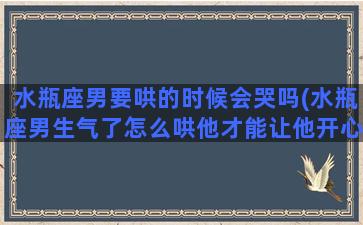 水瓶座男要哄的时候会哭吗(水瓶座男生气了怎么哄他才能让他开心点呢)