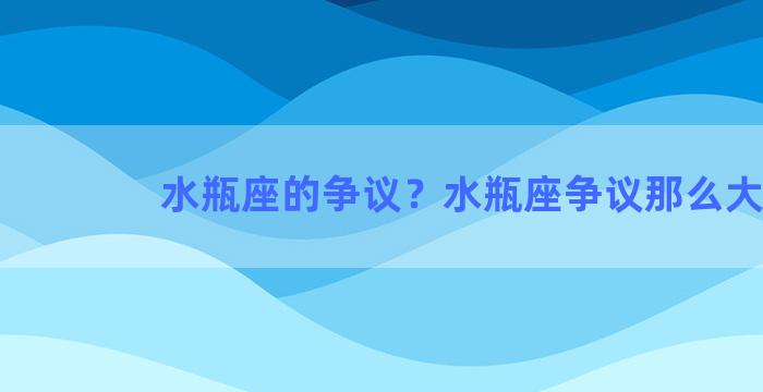 水瓶座的争议？水瓶座争议那么大