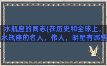 水瓶座的同志(在历史和全球上，水瓶座的名人，伟人，明星有哪些)