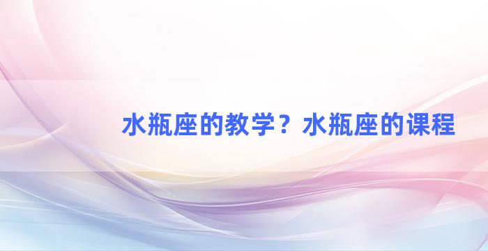 水瓶座的教学？水瓶座的课程