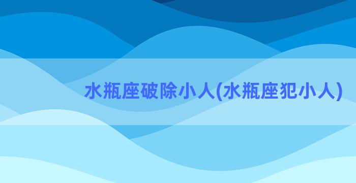 水瓶座破除小人(水瓶座犯小人)