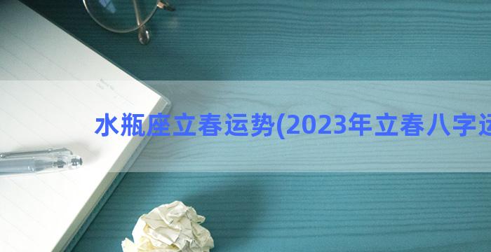 水瓶座立春运势(2023年立春八字运势)