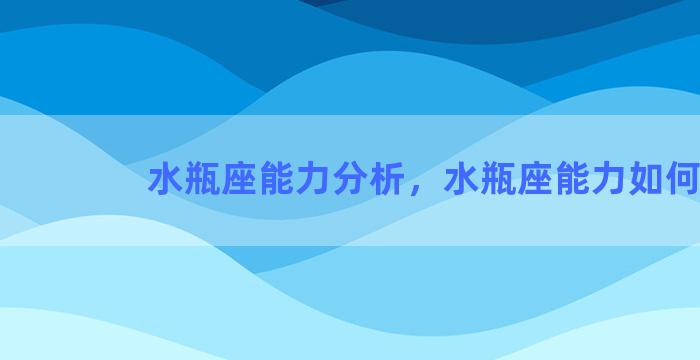 水瓶座能力分析，水瓶座能力如何