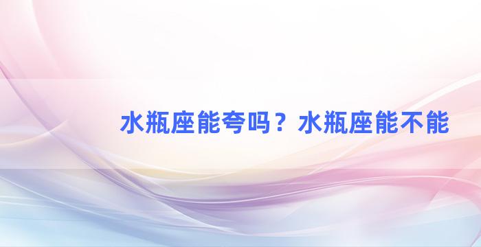 水瓶座能夸吗？水瓶座能不能