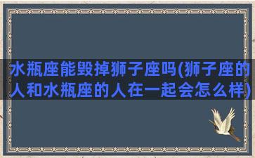 水瓶座能毁掉狮子座吗(狮子座的人和水瓶座的人在一起会怎么样)