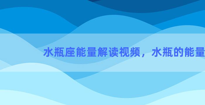 水瓶座能量解读视频，水瓶的能量