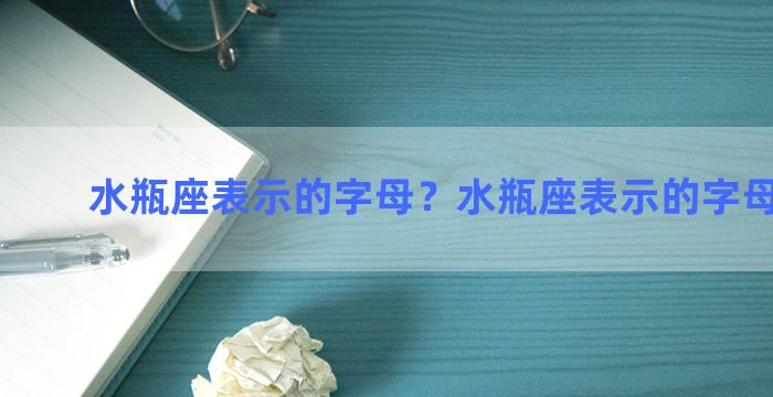 水瓶座表示的字母？水瓶座表示的字母有哪些