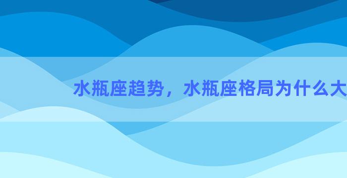 水瓶座趋势，水瓶座格局为什么大