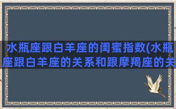 水瓶座跟白羊座的闺蜜指数(水瓶座跟白羊座的关系和跟摩羯座的关系)