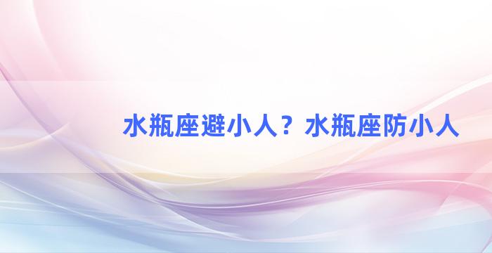 水瓶座避小人？水瓶座防小人