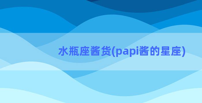 水瓶座酱货(papi酱的星座)