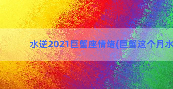 水逆2021巨蟹座情绪(巨蟹这个月水逆吗)