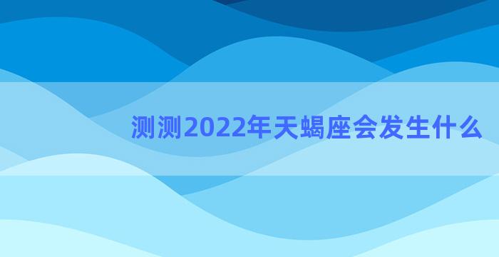 测测2022年天蝎座会发生什么