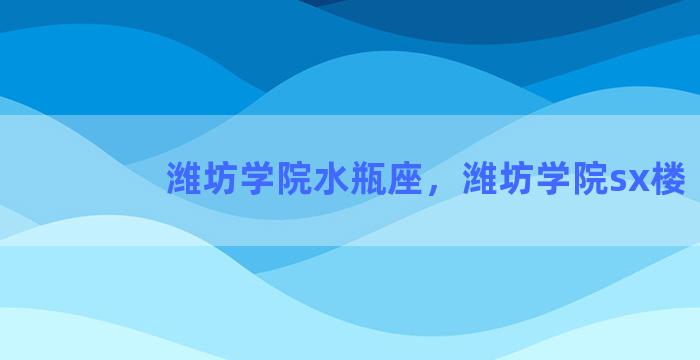 潍坊学院水瓶座，潍坊学院sx楼