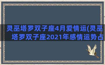 灵巫塔罗双子座4月爱情运(灵巫塔罗双子座2021年感情运势占卜)