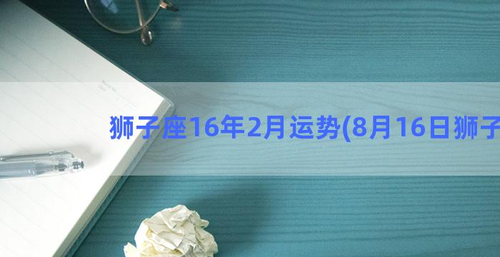 狮子座16年2月运势(8月16日狮子座)