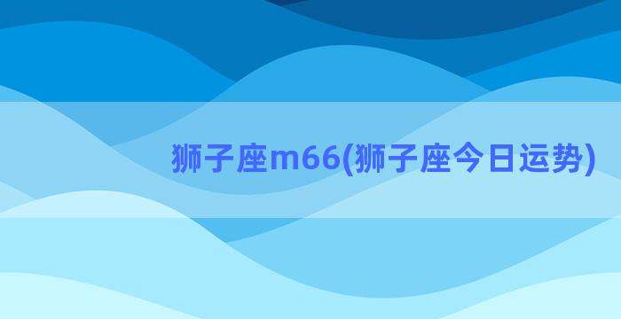 狮子座m66(狮子座今日运势)