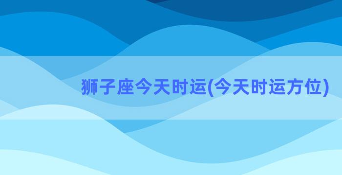 狮子座今天时运(今天时运方位)