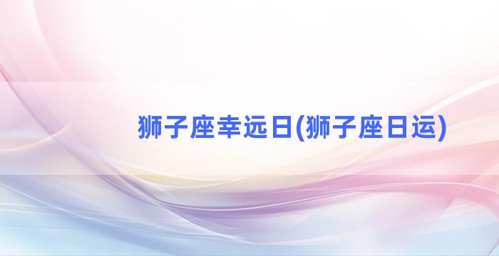 狮子座幸远日(狮子座日运)