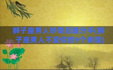 狮子座男人吵架后提分手(狮子座男人不爱你的9个表现)