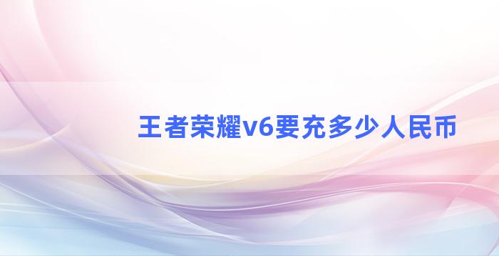 王者荣耀v6要充多少人民币