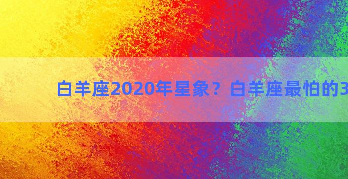 白羊座2020年星象？白羊座最怕的3个星座