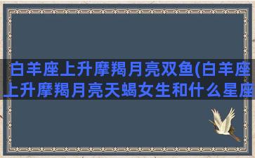 白羊座上升摩羯月亮双鱼(白羊座上升摩羯月亮天蝎女生和什么星座配)