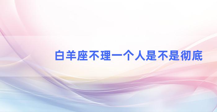 白羊座不理一个人是不是彻底