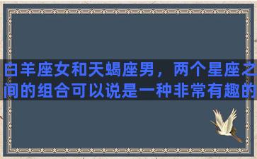 白羊座女和天蝎座男，两个星座之间的组合可以说是一种非常有趣的化学反应。这个组合的特点是既有激情，又有压抑。