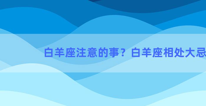 白羊座注意的事？白羊座相处大忌