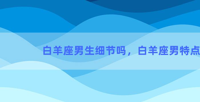 白羊座男生细节吗，白羊座男特点